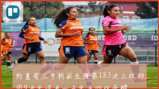 约基奇三节斩获生涯第183次三双却因9次失误差一点失去四双荣耀