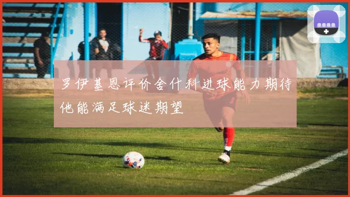 罗伊基恩评价舍什科进球能力期待他能满足球迷期望