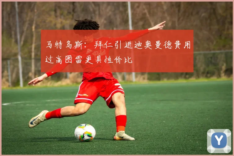 马特乌斯：拜仁引进迪奥曼德费用过高图雷更具性价比