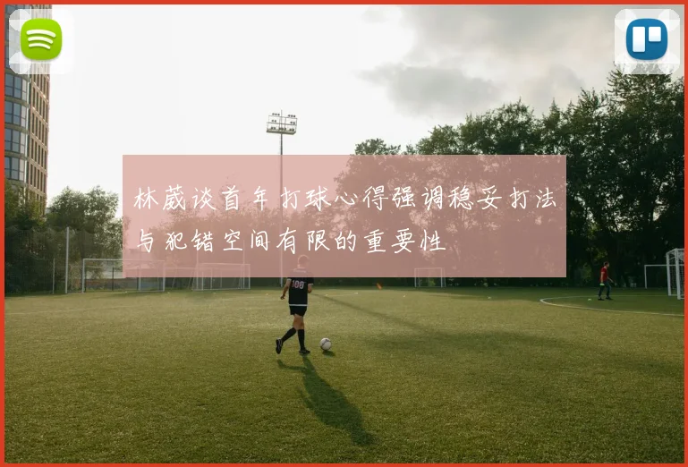 林葳谈首年打球心得强调稳妥打法与犯错空间有限的重要性