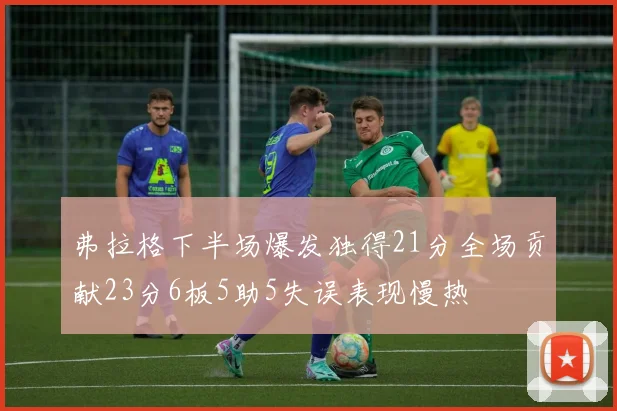 弗拉格下半场爆发独得21分全场贡献23分6板5助5失误表现慢热