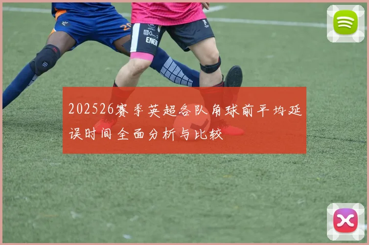 202526赛季英超各队角球前平均延误时间全面分析与比较
