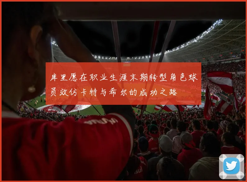 库里愿在职业生涯末期转型角色球员效仿卡特与希尔的成功之路