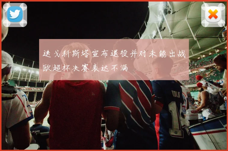 迭戈科斯塔宣布退役并对未能出战欧超杯决赛表达不满