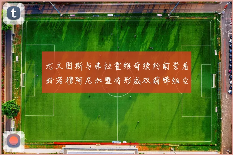 尤文图斯与弗拉霍维奇续约前景看好若穆阿尼加盟将形成双前锋组合