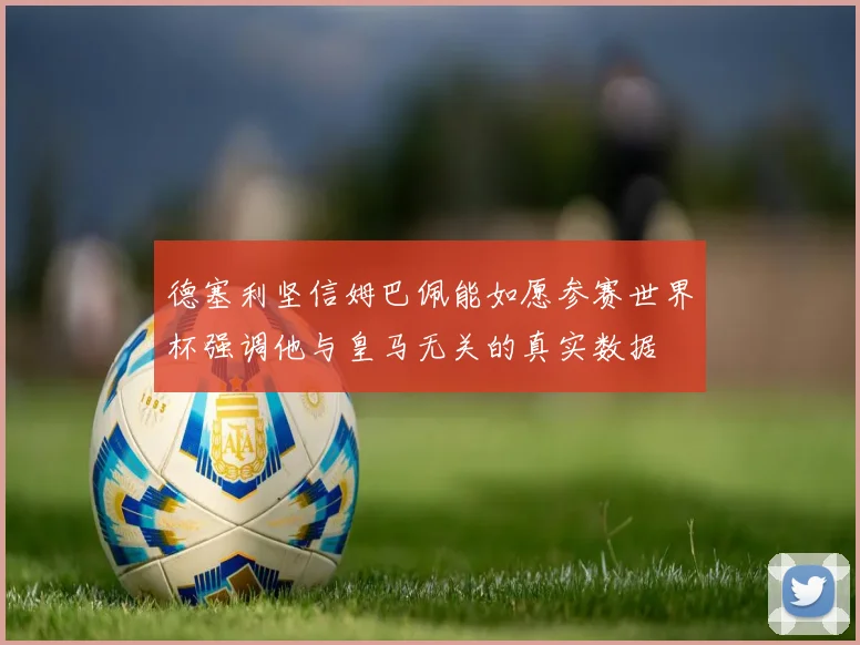 德塞利坚信姆巴佩能如愿参赛世界杯强调他与皇马无关的真实数据