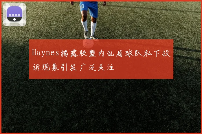 Haynes揭露联盟内乱局球队私下投诉现象引发广泛关注