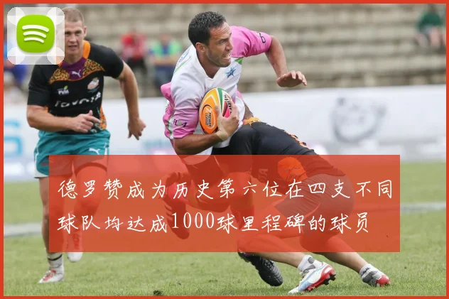 德罗赞成为历史第六位在四支不同球队均达成1000球里程碑的球员