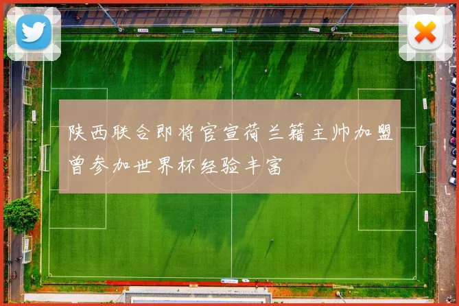 陕西联合即将官宣荷兰籍主帅加盟曾参加世界杯经验丰富