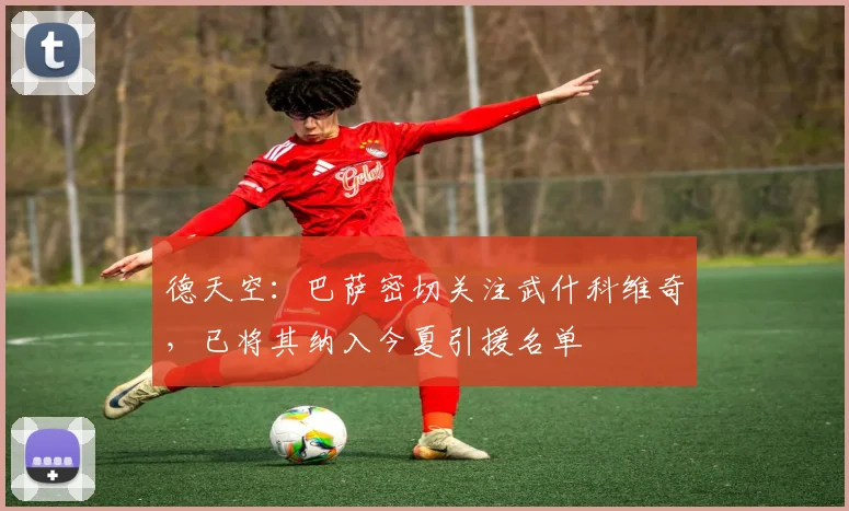 德天空：巴萨密切关注武什科维奇，已将其纳入今夏引援名单