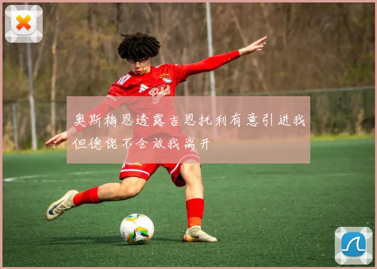 奥斯梅恩透露吉恩托利有意引进我但德佬不会放我离开