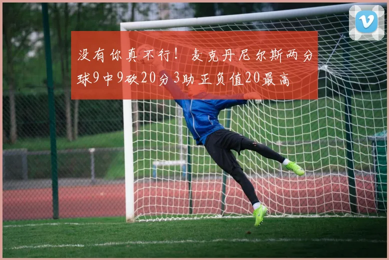 没有你真不行！麦克丹尼尔斯两分球9中9砍20分3助正负值20最高