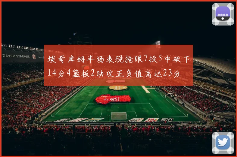 埃奇库姆半场表现抢眼7投5中砍下14分4篮板2助攻正负值高达23分