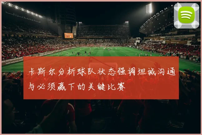 卡斯尔分析球队状态强调坦诚沟通与必须赢下的关键比赛