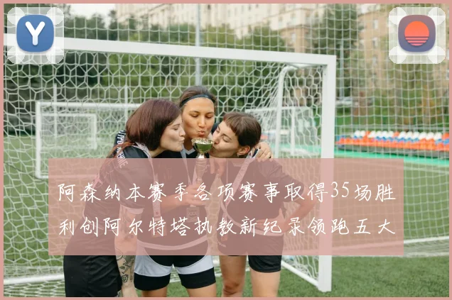 阿森纳本赛季各项赛事取得35场胜利创阿尔特塔执教新纪录领跑五大联赛