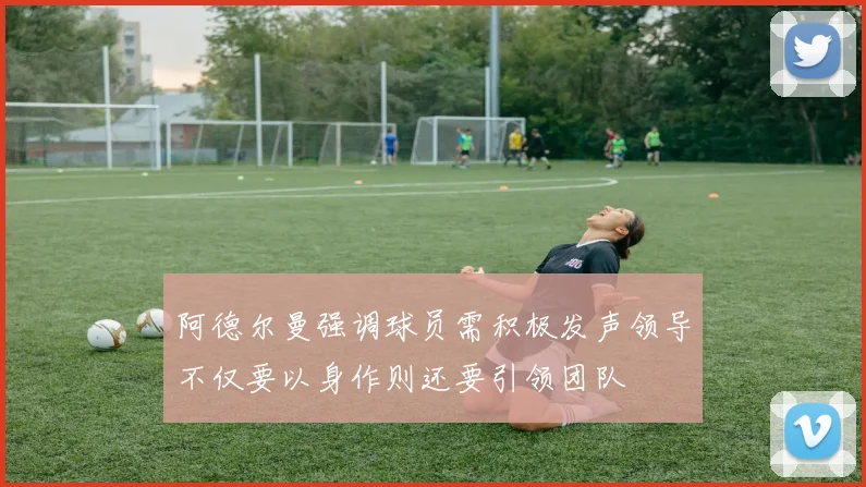 阿德尔曼强调球员需积极发声领导不仅要以身作则还要引领团队