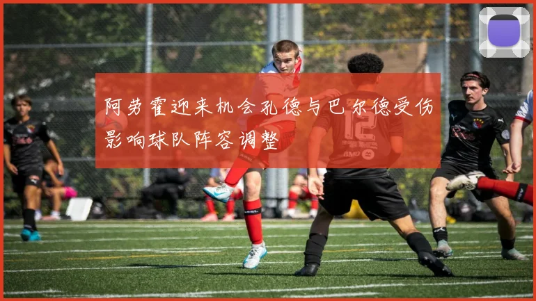 阿劳霍迎来机会孔德与巴尔德受伤影响球队阵容调整