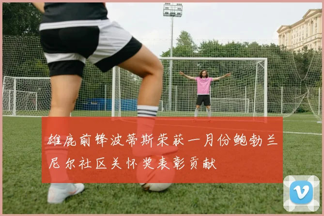 雄鹿前锋波蒂斯荣获一月份鲍勃兰尼尔社区关怀奖表彰贡献