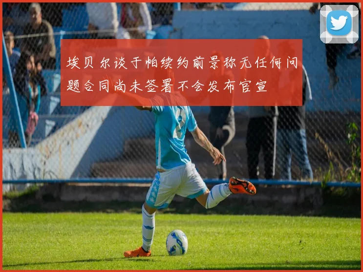 埃贝尔谈于帕续约前景称无任何问题合同尚未签署不会发布官宣