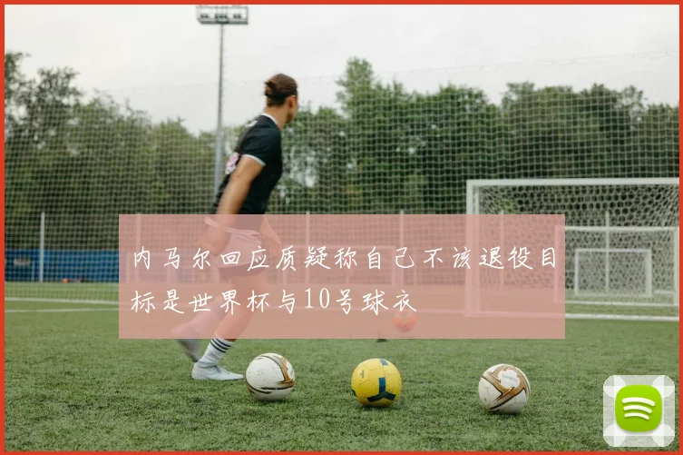 内马尔回应质疑称自己不该退役目标是世界杯与10号球衣