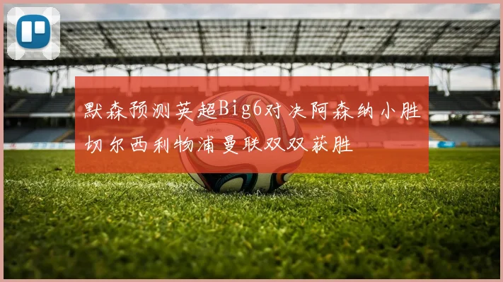 默森预测英超Big6对决阿森纳小胜切尔西利物浦曼联双双获胜
