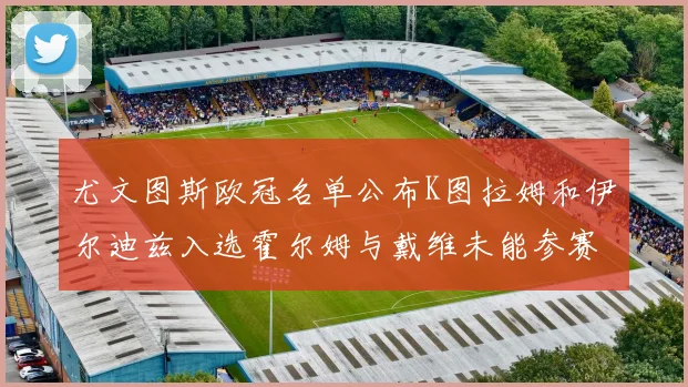 尤文图斯欧冠名单公布K图拉姆和伊尔迪兹入选霍尔姆与戴维未能参赛