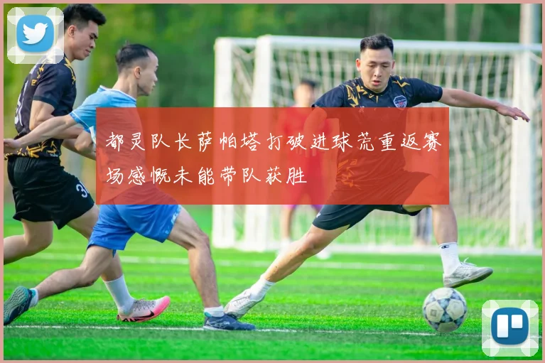 都灵队长萨帕塔打破进球荒重返赛场感慨未能带队获胜