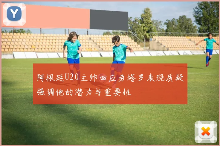 阿根廷U20主帅回应劳塔罗表现质疑强调他的潜力与重要性
