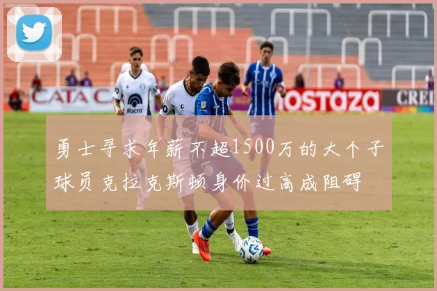 勇士寻求年薪不超1500万的大个子球员克拉克斯顿身价过高成阻碍