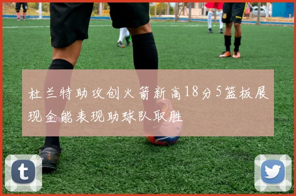 杜兰特助攻创火箭新高18分5篮板展现全能表现助球队取胜