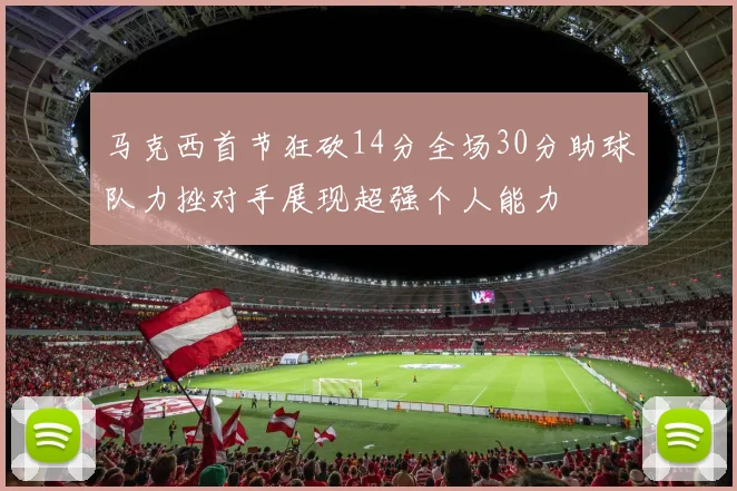 马克西首节狂砍14分全场30分助球队力挫对手展现超强个人能力