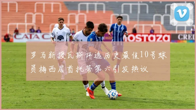 罗马新援瓦斯评选历史最佳10号球员梅西居首托蒂第六引发热议