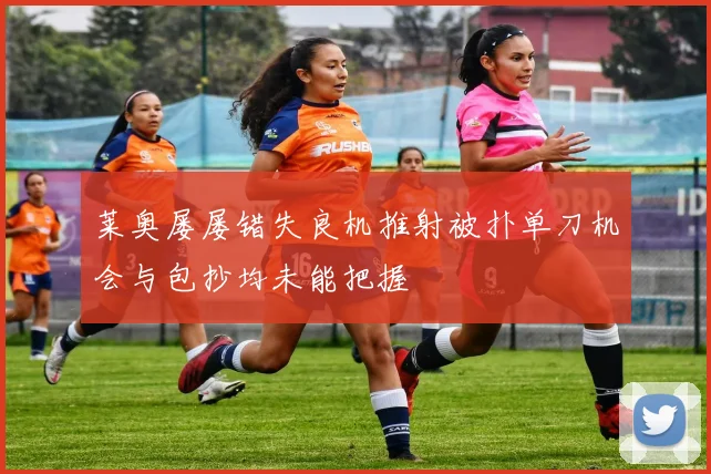 莱奥屡屡错失良机推射被扑单刀机会与包抄均未能把握