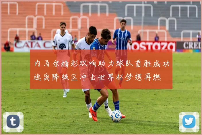 内马尔精彩双响助力球队首胜成功逃离降级区冲击世界杯梦想再燃