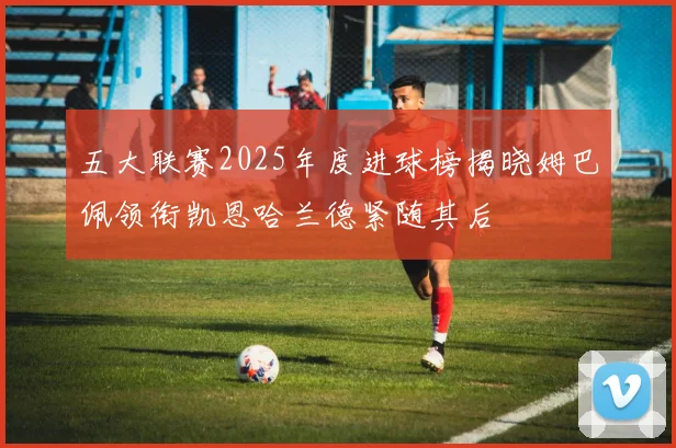 五大联赛2025年度进球榜揭晓姆巴佩领衔凯恩哈兰德紧随其后